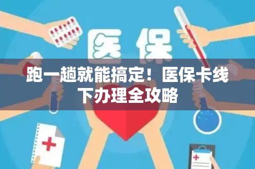 跑一趟就能搞定！医保卡线下办理全攻略